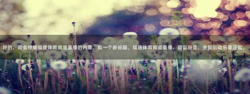 好的，我会根据福建体育频道直播的内容，拟一个新标题。福建体育频道直播，精彩纷呈，全民运动乐章正起。