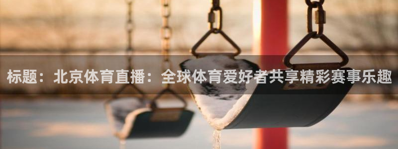 标题：北京体育直播：全球体育爱好者共享精彩赛事乐趣
